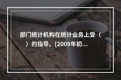 部门统计机构在统计业务上受（　　）的指导。[2009年初级