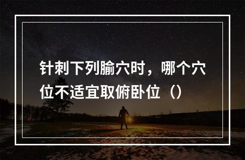 针刺下列腧穴时，哪个穴位不适宜取俯卧位（）