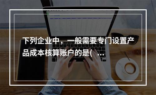 下列企业中，一般需要专门设置产品成本核算账户的是(   ）