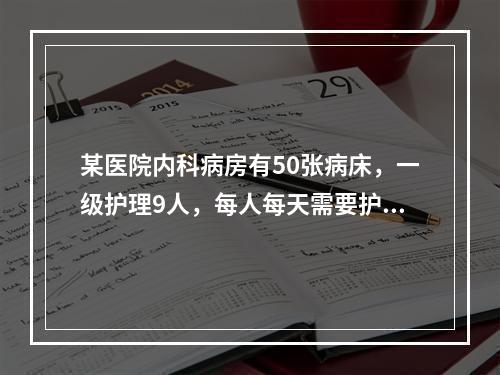 某医院内科病房有50张病床，一级护理9人，每人每天需要护理时