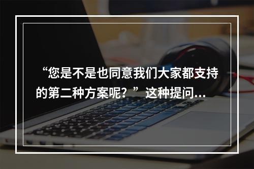 “您是不是也同意我们大家都支持的第二种方案呢？”这种提问方式