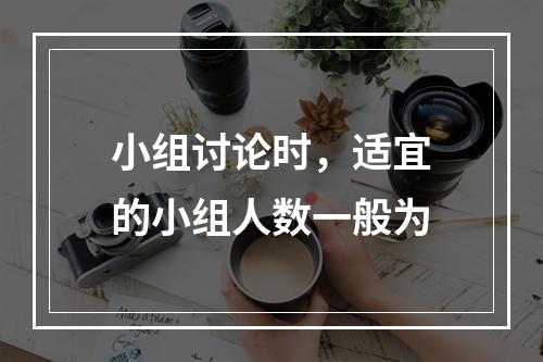 小组讨论时，适宜的小组人数一般为