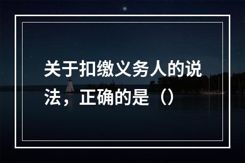 关于扣缴义务人的说法，正确的是（）