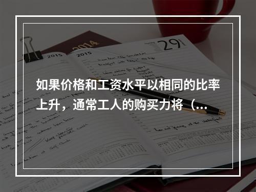 如果价格和工资水平以相同的比率上升，通常工人的购买力将（　　