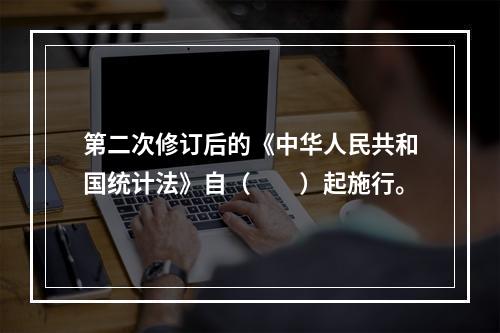 第二次修订后的《中华人民共和国统计法》自（　　）起施行。