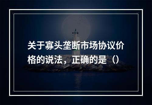 关于寡头垄断市场协议价格的说法，正确的是（）