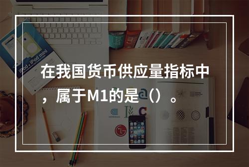 在我国货币供应量指标中，属于M1的是（）。