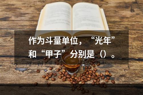 作为斗量单位，“光年”和“甲子”分别是（）。