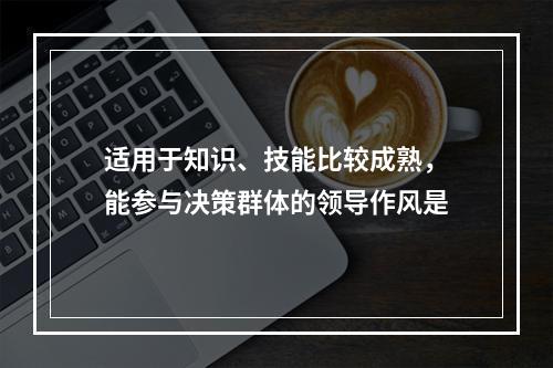 适用于知识、技能比较成熟，能参与决策群体的领导作风是