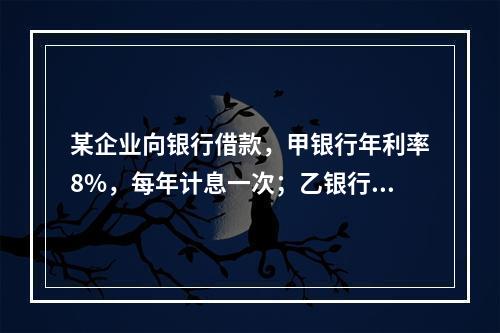 某企业向银行借款，甲银行年利率8%，每年计息一次；乙银行年