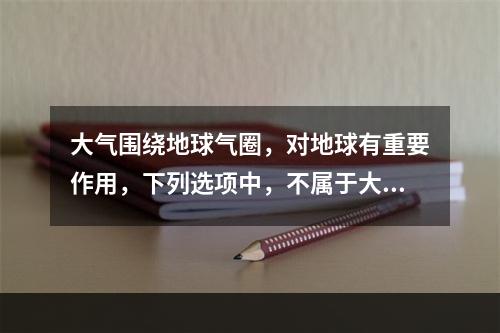 大气围绕地球气圈，对地球有重要作用，下列选项中，不属于大气作