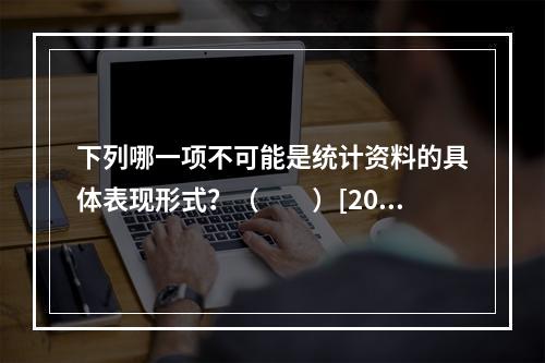 下列哪一项不可能是统计资料的具体表现形式？（　　）[201