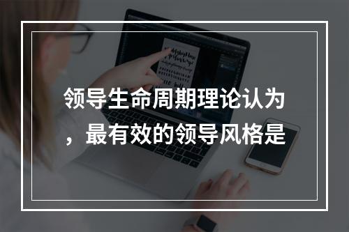 领导生命周期理论认为，最有效的领导风格是