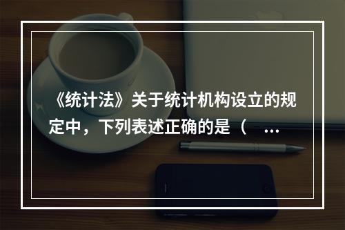 《统计法》关于统计机构设立的规定中，下列表述正确的是（　　）