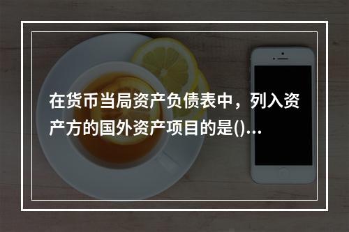 在货币当局资产负债表中，列入资产方的国外资产项目的是()。