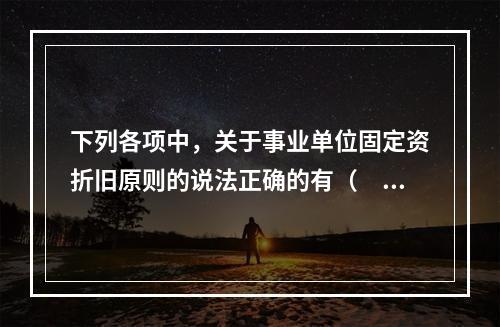 下列各项中，关于事业单位固定资折旧原则的说法正确的有（　　）