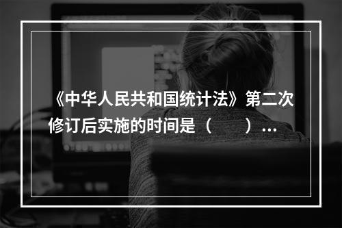 《中华人民共和国统计法》第二次修订后实施的时间是（　　）。[