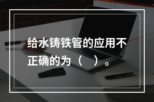 给水铸铁管的应用不正确的为（　）。