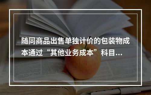 随同商品出售单独计价的包装物成本通过“其他业务成本”科目核算