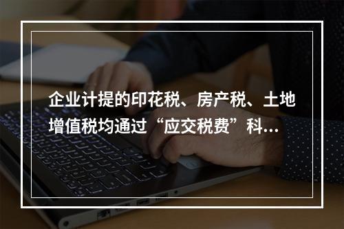 企业计提的印花税、房产税、土地增值税均通过“应交税费”科目核