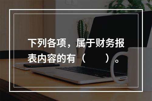 下列各项，属于财务报表内容的有（　　）。