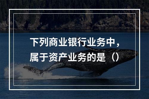 下列商业银行业务中，属于资产业务的是（）