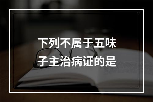 下列不属于五味子主治病证的是