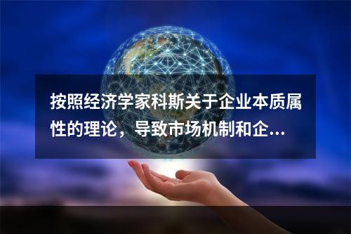 按照经济学家科斯关于企业本质属性的理论，导致市场机制和企业的