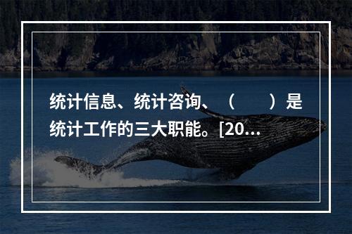 统计信息、统计咨询、（　　）是统计工作的三大职能。[201