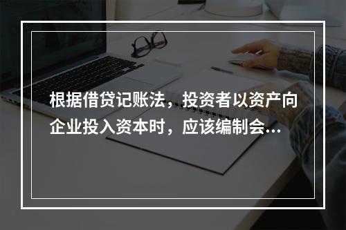 根据借贷记账法，投资者以资产向企业投入资本时，应该编制会计分