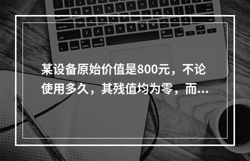 某设备原始价值是800元，不论使用多久，其残值均为零，而其使