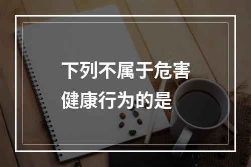 下列不属于危害健康行为的是