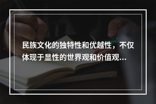 民族文化的独特性和优越性，不仅体现于显性的世界观和价值观，而