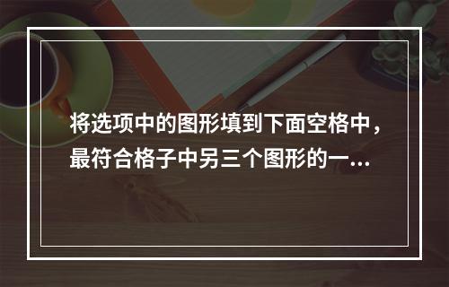 将选项中的图形填到下面空格中，最符合格子中另三个图形的一致性