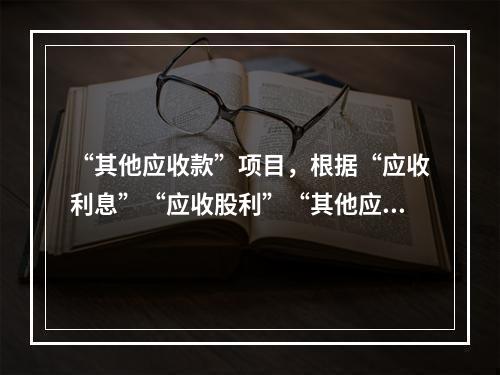 “其他应收款”项目，根据“应收利息”“应收股利”“其他应收款