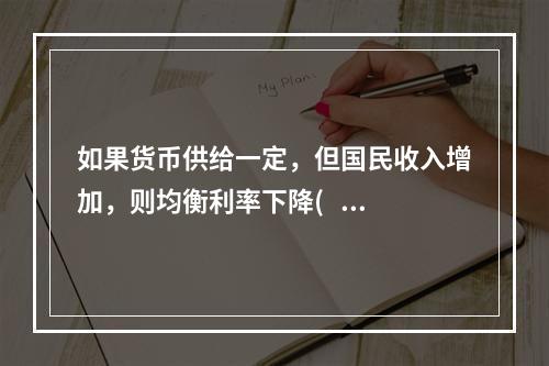 如果货币供给一定，但国民收入增加，则均衡利率下降(   ）