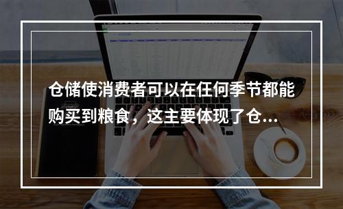 仓储使消费者可以在仼何季节都能购买到粮食，这主要体现了仓储管