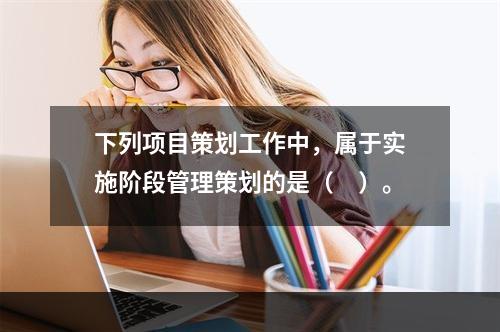 下列项目策划工作中，属于实施阶段管理策划的是（　）。