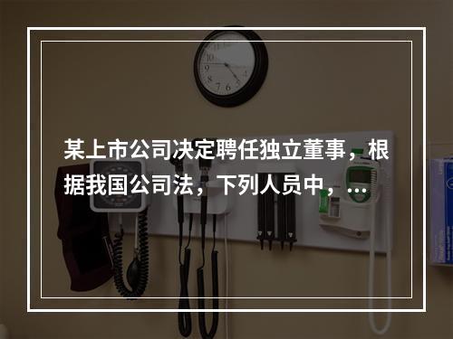 某上市公司决定聘任独立董事，根据我国公司法，下列人员中，不得