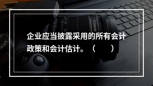 企业应当披露采用的所有会计政策和会计估计。（　　）