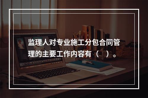 监理人对专业施工分包合同管理的主要工作内容有（　）。