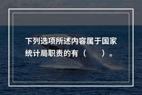 下列选项所述内容属于国家统计局职责的有（　　）。