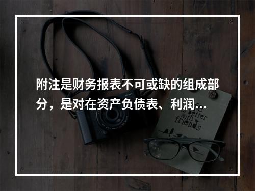 附注是财务报表不可或缺的组成部分，是对在资产负债表、利润表、