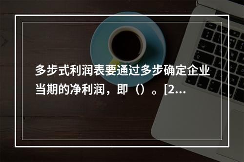 多步式利润表要通过多步确定企业当期的净利润，即（）。[201