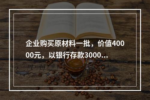 企业购买原材料一批，价值40000元，以银行存款30000元