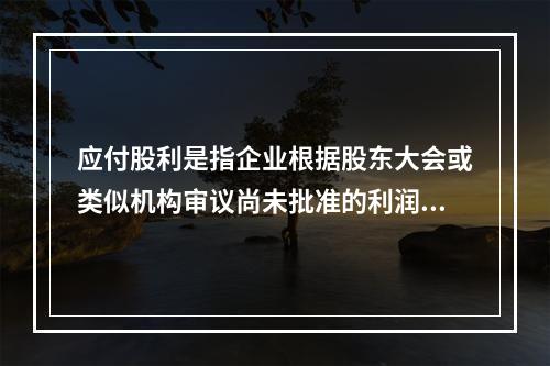 应付股利是指企业根据股东大会或类似机构审议尚未批准的利润分配