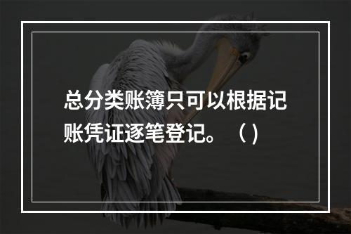 总分类账簿只可以根据记账凭证逐笔登记。（ )