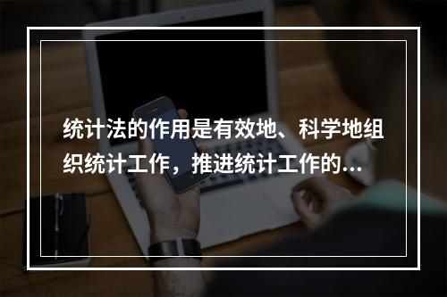 统计法的作用是有效地、科学地组织统计工作，推进统计工作的现