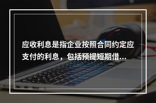 应收利息是指企业按照合同约定应支付的利息，包括预提短期借款利