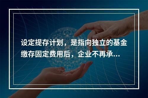 设定提存计划，是指向独立的基金缴存固定费用后，企业不再承担进